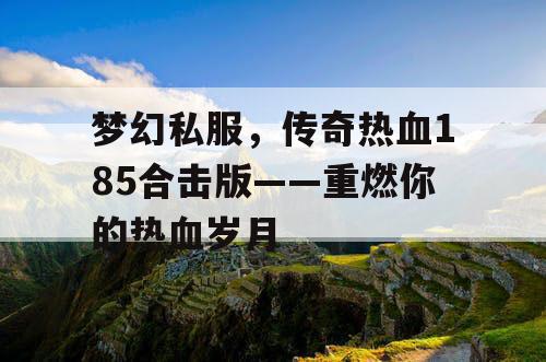 梦幻私服,传奇热血185合击版——重燃你的热血岁月 梦幻私服,传奇热血185合击版——重燃你的热血岁月
