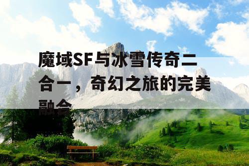 魔域SF与冰雪传奇二合一,奇幻之旅的完美融合 魔域SF与冰雪传奇二合一,奇幻之旅的完美融合