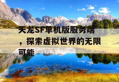天龙SF单机版服务端，探索虚拟世界的无限可能