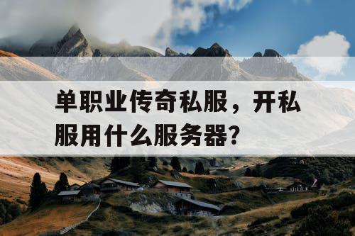 单职业传奇私服,开私服用什么服务器? 单职业传奇私服,开私服用什么服务器?