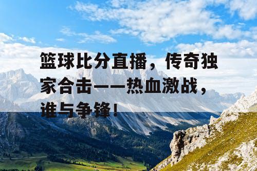 篮球比分直播,传奇独家合击——热血激战,谁与争锋! 篮球比分直播,传奇独家合击——热血激战,谁与争锋!