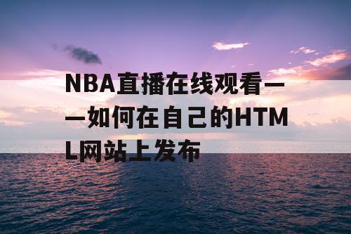 NBA直播在线观看——如何在自己的HTML网站上发布 NBA直播在线观看——如何在自己的HTML网站上发布
