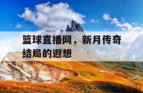 篮球直播网,新月传奇结局的遐想 篮球直播网,新月传奇结局的遐想