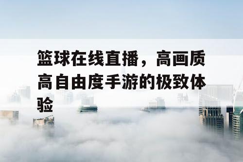 篮球在线直播,高画质高自由度手游的极致体验 篮球在线直播,高画质高自由度手游的极致体验