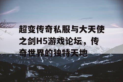 超变传奇私服与大天使之剑H5游戏论坛,传奇世界的独特天地 超变传奇私服与大天使之剑H5游戏论坛,传奇世界的独特天地