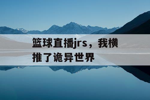 篮球直播jrs,我横推了诡异世界 篮球直播jrs,我横推了诡异世界