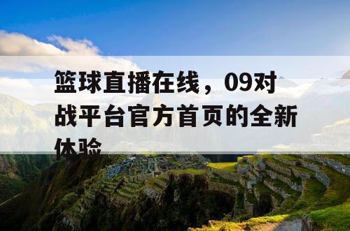 篮球直播在线,09对战平台官方首页的全新体验 篮球直播在线,09对战平台官方首页的全新体验