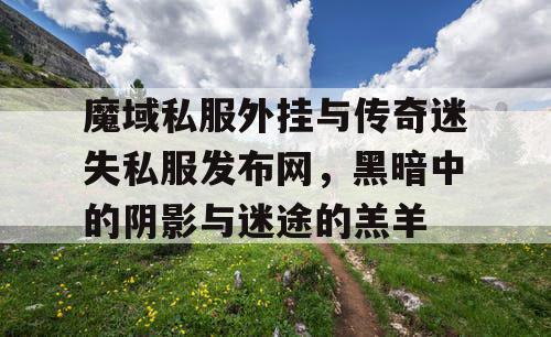 魔域私服外挂与传奇迷失私服发布网,黑暗中的阴影与迷途的羔羊 魔域私服外挂与传奇迷失私服发布网,黑暗中的阴影与迷途的羔羊