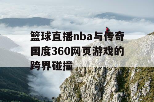 篮球直播nba与传奇国度360网页游戏的跨界碰撞 篮球直播nba与传奇国度360网页游戏的跨界碰撞