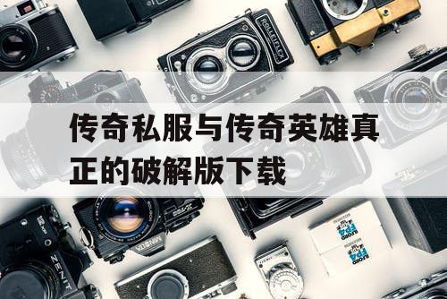 传奇私服与传奇英雄真正的破解版下载 传奇私服与传奇英雄真正的破解版下载