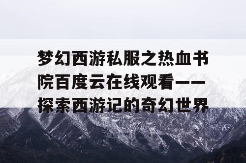 梦幻西游私服之热血书院百度云在线观看——探索西游记的奇幻世界 梦幻西游私服之热血书院百度云在线观看——探索西游记的奇幻世界