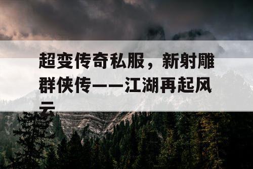 超变传奇私服,新射雕群侠传——江湖再起风云 超变传奇私服,新射雕群侠传——江湖再起风云
