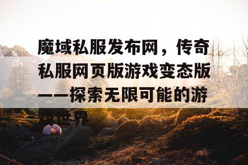 魔域私服发布网，传奇私服网页版游戏变态版——探索无限可能的游戏世界