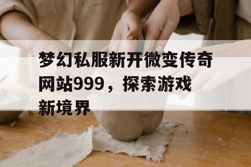 梦幻私服新开微变传奇网站999,探索游戏新境界 梦幻私服新开微变传奇网站999,探索游戏新境界