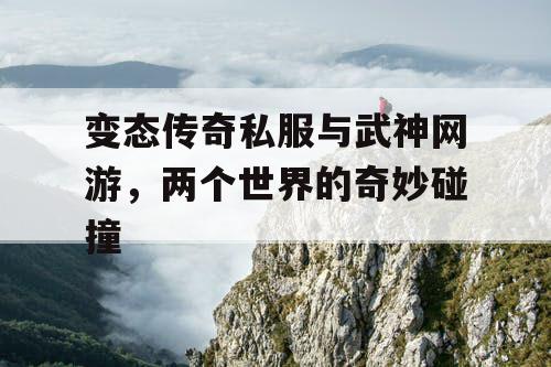 变态传奇私服与武神网游,两个世界的奇妙碰撞 变态传奇私服与武神网游,两个世界的奇妙碰撞