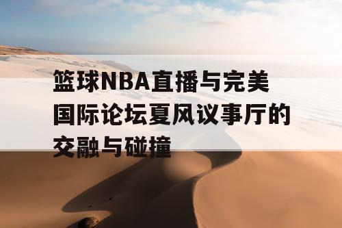篮球NBA直播与完美国际论坛夏风议事厅的交融与碰撞 篮球NBA直播与完美国际论坛夏风议事厅的交融与碰撞