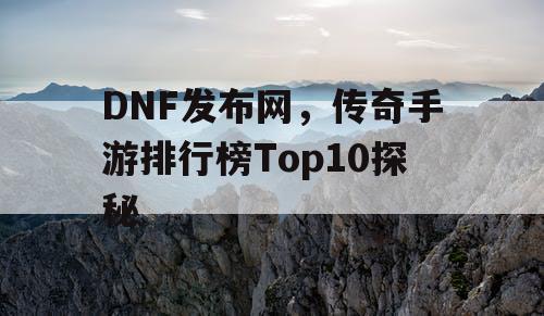 DNF发布网,传奇手游排行榜Top10探秘 DNF发布网,传奇手游排行榜Top10探秘