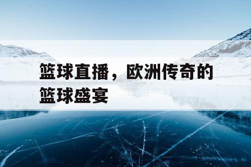 篮球直播,欧洲传奇的篮球盛宴 篮球直播,欧洲传奇的篮球盛宴