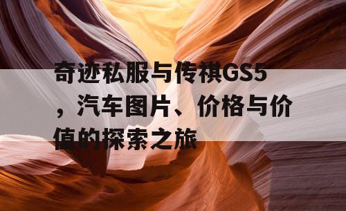 奇迹私服与传祺GS5,汽车图片、价格与价值的探索之旅 奇迹私服与传祺GS5,汽车图片、价格与价值的探索之旅