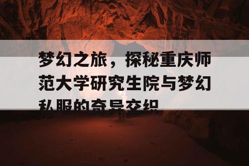 梦幻之旅,探秘重庆师范大学研究生院与梦幻私服的奇异交织 梦幻之旅,探秘重庆师范大学研究生院与梦幻私服的奇异交织