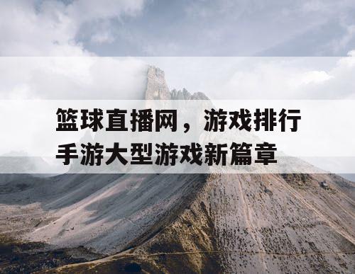 篮球直播网，游戏排行手游大型游戏新篇章