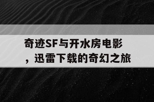 奇迹SF与开水房电影,迅雷下载的奇幻之旅 奇迹SF与开水房电影,迅雷下载的奇幻之旅