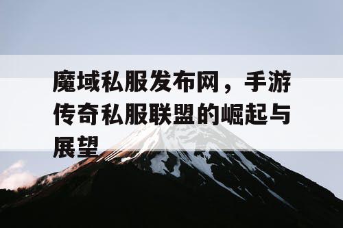 魔域私服发布网，手游传奇私服联盟的崛起与展望