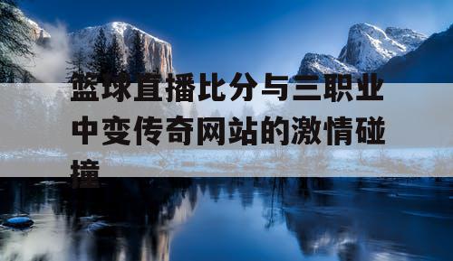 篮球直播比分与三职业中变传奇网站的激情碰撞