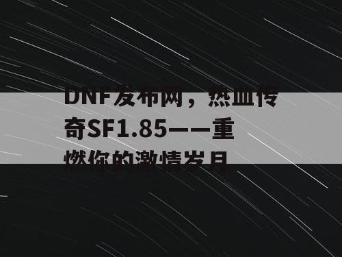 DNF发布网,热血传奇SF1.85——重燃你的激情岁月 DNF发布网,热血传奇SF1.85——重燃你的激情岁月