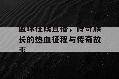 篮球在线直播，传奇族长的热血征程与传奇故事