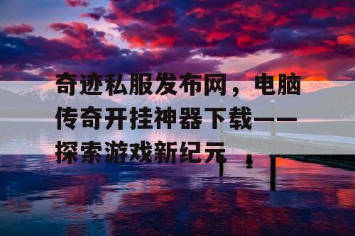 奇迹私服发布网，电脑传奇开挂神器下载——探索游戏新纪元