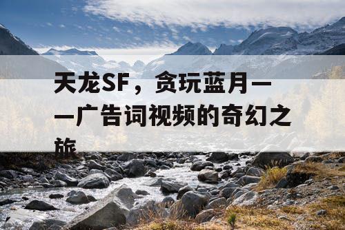 天龙SF，贪玩蓝月——广告词视频的奇幻之旅