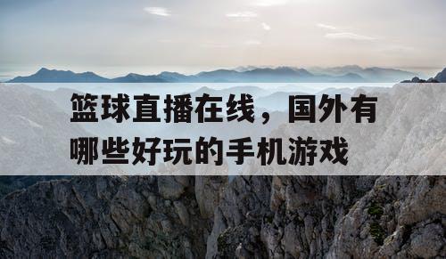 篮球直播在线,国外有哪些好玩的手机游戏 篮球直播在线,国外有哪些好玩的手机游戏