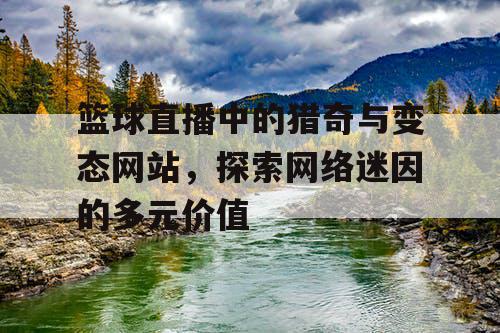 篮球直播中的猎奇与变态网站,探索网络迷因的多元价值 篮球直播中的猎奇与变态网站,探索网络迷因的多元价值