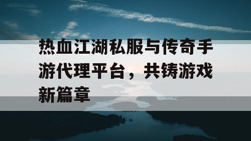 热血江湖私服与传奇手游代理平台,共铸游戏新篇章 热血江湖私服与传奇手游代理平台,共铸游戏新篇章