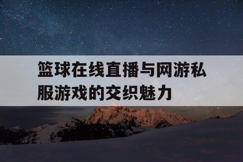 篮球在线直播与网游私服游戏的交织魅力 篮球在线直播与网游私服游戏的交织魅力