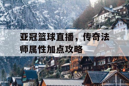 亚冠篮球直播,传奇法师属性加点攻略 亚冠篮球直播,传奇法师属性加点攻略