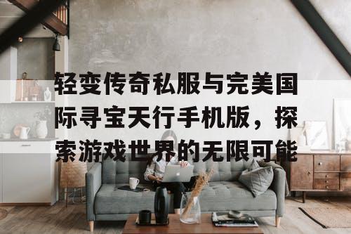 轻变传奇私服与完美国际寻宝天行手机版，探索游戏世界的无限可能