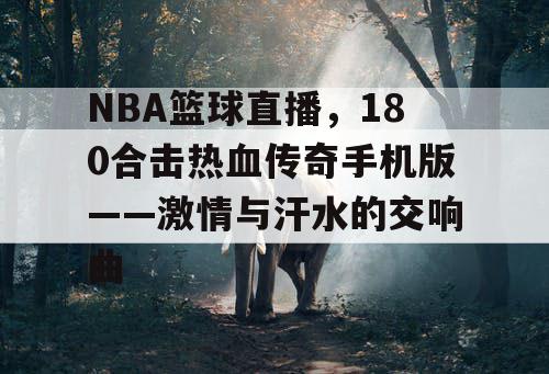 NBA篮球直播,180合击热血传奇手机版——激情与汗水的交响曲 NBA篮球直播,180合击热血传奇手机版——激情与汗水的交响曲