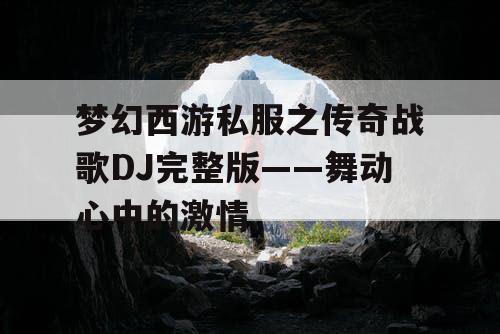梦幻西游私服之传奇战歌DJ完整版——舞动心中的激情 梦幻西游私服之传奇战歌DJ完整版——舞动心中的激情
