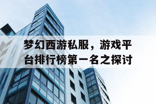 梦幻西游私服,游戏平台排行榜第一名之探讨 梦幻西游私服,游戏平台排行榜第一名之探讨