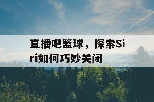 直播吧篮球,探索Siri如何巧妙关闭 直播吧篮球,探索Siri如何巧妙关闭
