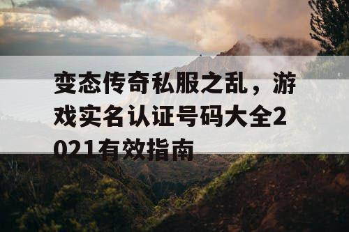 变态传奇私服之乱,游戏实名认证号码大全2021有效指南 变态传奇私服之乱,游戏实名认证号码大全2021有效指南