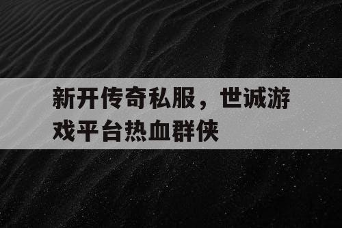 新开传奇私服,世诚游戏平台热血群侠 新开传奇私服,世诚游戏平台热血群侠