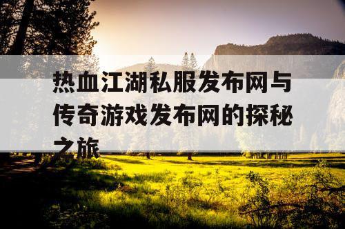 热血江湖私服发布网与传奇游戏发布网的探秘之旅 热血江湖私服发布网与传奇游戏发布网的探秘之旅