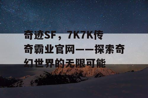 奇迹SF,7K7K传奇霸业官网——探索奇幻世界的无限可能 奇迹SF,7K7K传奇霸业官网——探索奇幻世界的无限可能