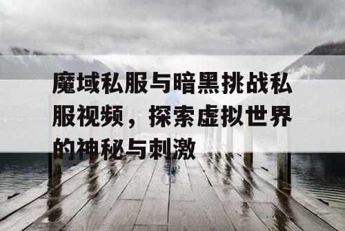 魔域私服与暗黑挑战私服视频,探索虚拟世界的神秘与刺激 魔域私服与暗黑挑战私服视频,探索虚拟世界的神秘与刺激