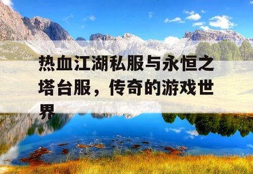 热血江湖私服与永恒之塔台服,传奇的游戏世界 热血江湖私服与永恒之塔台服,传奇的游戏世界