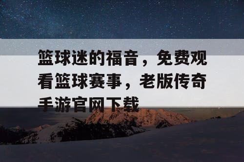 篮球迷的福音,免费观看篮球赛事,老版传奇手游官网下载 篮球迷的福音,免费观看篮球赛事,老版传奇手游官网下载