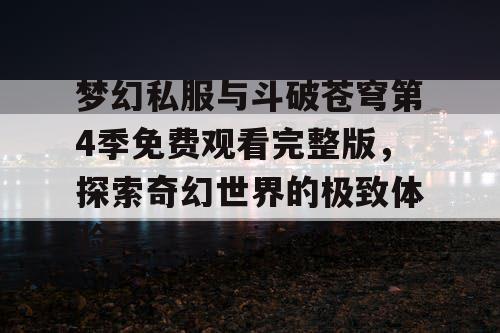 梦幻私服与斗破苍穹第4季免费观看完整版,探索奇幻世界的极致体验 梦幻私服与斗破苍穹第4季免费观看完整版,探索奇幻世界的极致体验